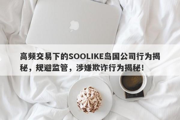 高频交易下的SOOLIKE岛国公司行为揭秘，规避监管，涉嫌欺诈行为揭秘！-第1张图片-要懂汇圈网