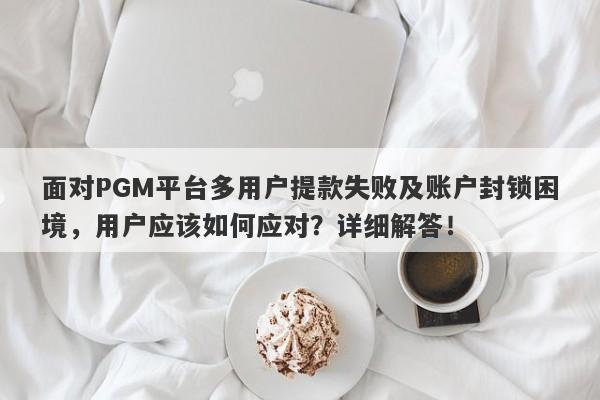 面对PGM平台多用户提款失败及账户封锁困境，用户应该如何应对？详细解答！-第1张图片-要懂汇圈网