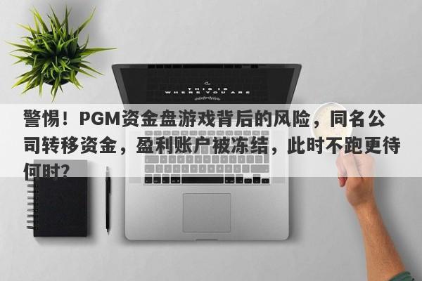 警惕！PGM资金盘游戏背后的风险，同名公司转移资金，盈利账户被冻结，此时不跑更待何时？-第1张图片-要懂汇圈网