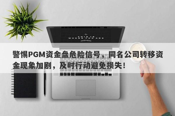 警惕PGM资金盘危险信号，同名公司转移资金现象加剧，及时行动避免损失！-第1张图片-要懂汇圈网