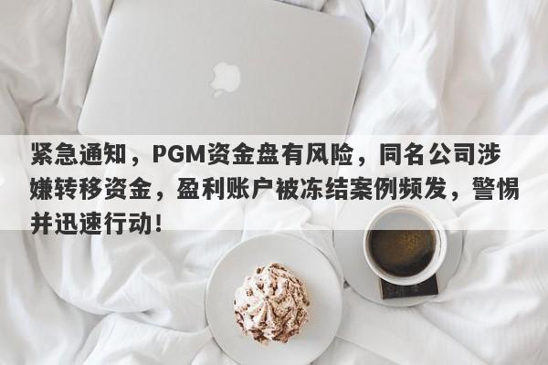 紧急通知，PGM资金盘有风险，同名公司涉嫌转移资金，盈利账户被冻结案例频发，警惕并迅速行动！-第1张图片-要懂汇圈网