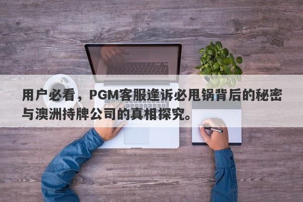 用户必看，PGM客服逢诉必甩锅背后的秘密与澳洲持牌公司的真相探究。-第1张图片-要懂汇圈网