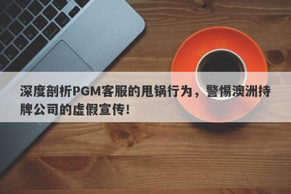 深度剖析PGM客服的甩锅行为，警惕澳洲持牌公司的虚假宣传！-第1张图片-要懂汇圈网