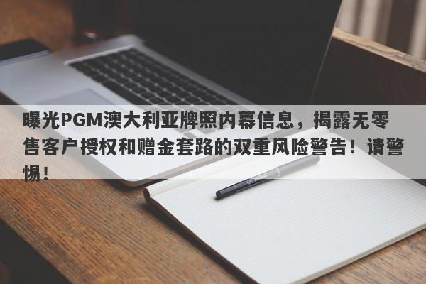 曝光PGM澳大利亚牌照内幕信息，揭露无零售客户授权和赠金套路的双重风险警告！请警惕！-第1张图片-要懂汇圈网