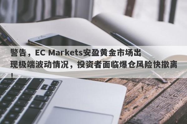 警告，EC Markets安盈黄金市场出现极端波动情况，投资者面临爆仓风险快撤离！-第1张图片-要懂汇圈网