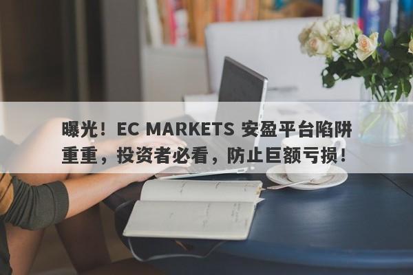 曝光！EC MARKETS 安盈平台陷阱重重，投资者必看，防止巨额亏损！-第1张图片-要懂汇圈网