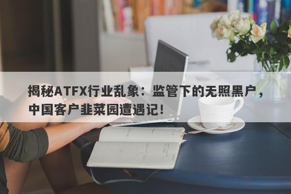 揭秘ATFX行业乱象：监管下的无照黑户，中国客户韭菜园遭遇记！-第1张图片-要懂汇圈网