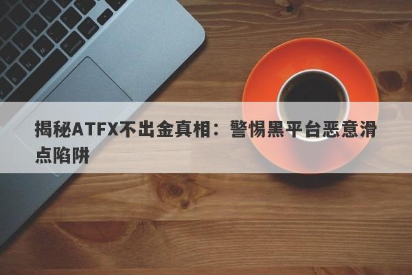 揭秘ATFX不出金真相：警惕黑平台恶意滑点陷阱-第1张图片-要懂汇圈网