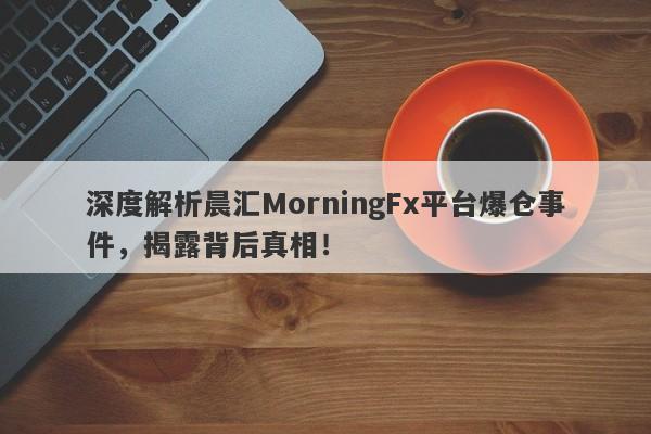 深度解析晨汇MorningFx平台爆仓事件，揭露背后真相！-第1张图片-要懂汇圈网