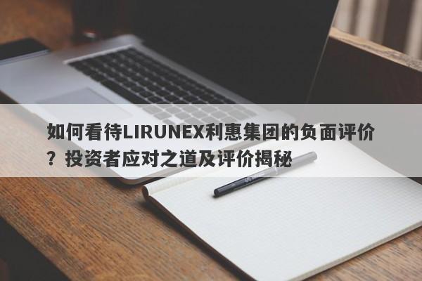 如何看待LIRUNEX利惠集团的负面评价？投资者应对之道及评价揭秘-第1张图片-要懂汇圈网