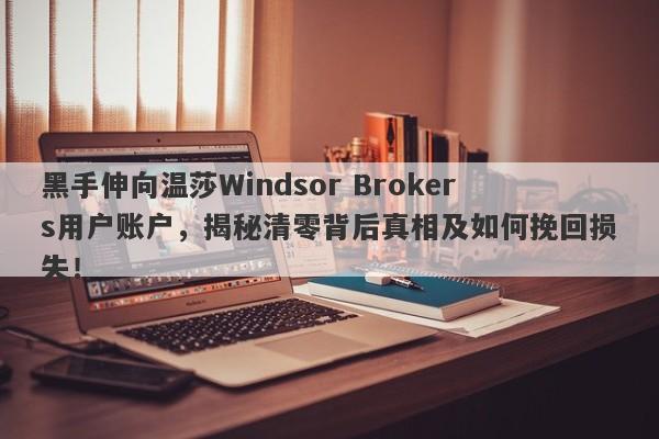 黑手伸向温莎Windsor Brokers用户账户，揭秘清零背后真相及如何挽回损失！-第1张图片-要懂汇圈网