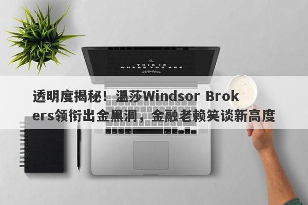 透明度揭秘！温莎Windsor Brokers领衔出金黑洞，金融老赖笑谈新高度-第1张图片-要懂汇圈网