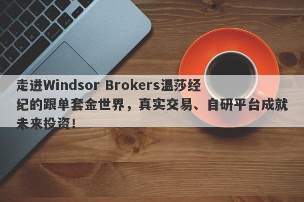 走进Windsor Brokers温莎经纪的跟单套金世界，真实交易、自研平台成就未来投资！-第1张图片-要懂汇圈网