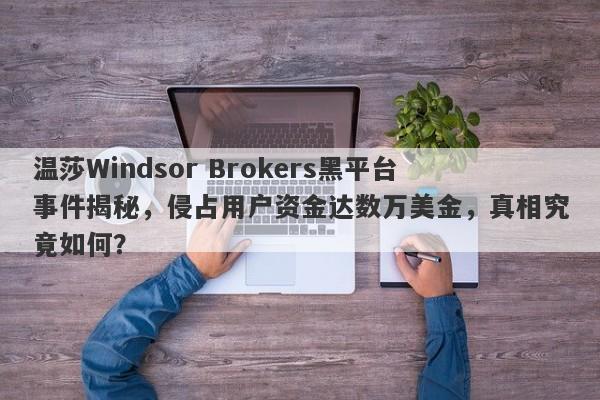 温莎Windsor Brokers黑平台事件揭秘，侵占用户资金达数万美金，真相究竟如何？-第1张图片-要懂汇圈网