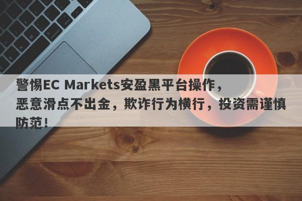 警惕EC Markets安盈黑平台操作，恶意滑点不出金，欺诈行为横行，投资需谨慎防范！-第1张图片-要懂汇圈网