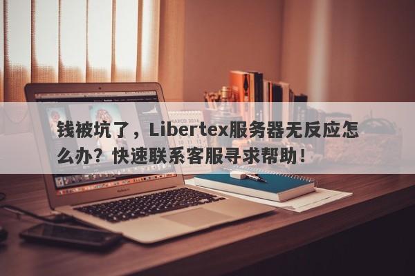 钱被坑了，Libertex服务器无反应怎么办？快速联系客服寻求帮助！-第1张图片-要懂汇圈网