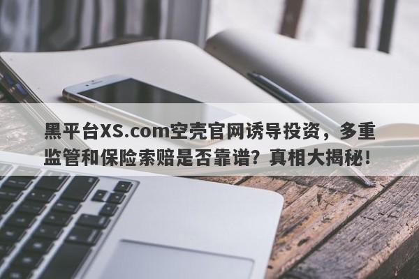 黑平台XS.com空壳官网诱导投资，多重监管和保险索赔是否靠谱？真相大揭秘！-第1张图片-要懂汇圈网