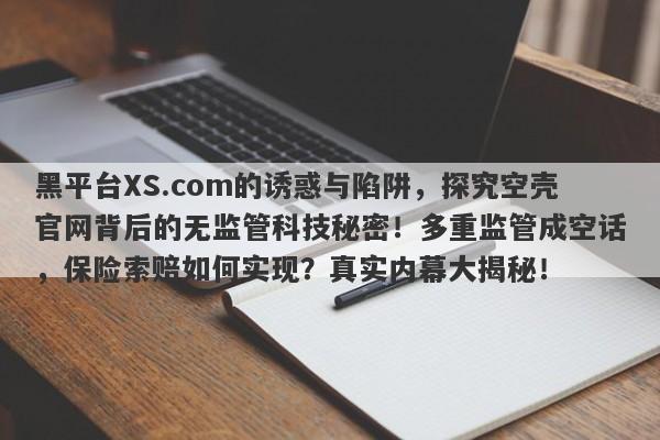 黑平台XS.com的诱惑与陷阱，探究空壳官网背后的无监管科技秘密！多重监管成空话，保险索赔如何实现？真实内幕大揭秘！-第1张图片-要懂汇圈网