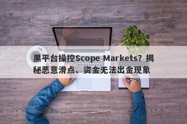 黑平台操控Scope Markets？揭秘恶意滑点、资金无法出金现象-第1张图片-要懂汇圈网