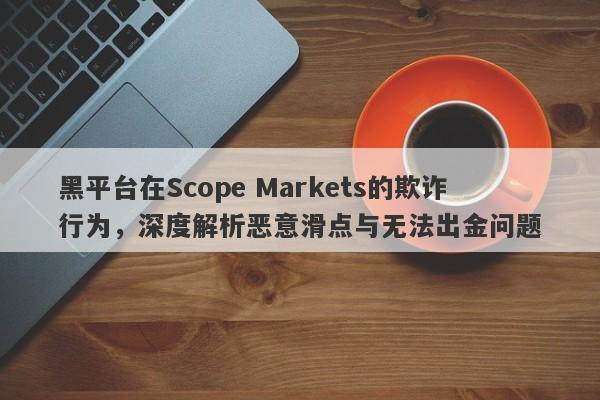 黑平台在Scope Markets的欺诈行为，深度解析恶意滑点与无法出金问题-第1张图片-要懂汇圈网