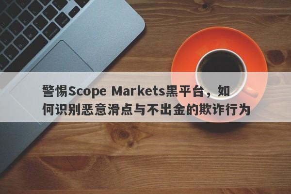 警惕Scope Markets黑平台，如何识别恶意滑点与不出金的欺诈行为-第1张图片-要懂汇圈网