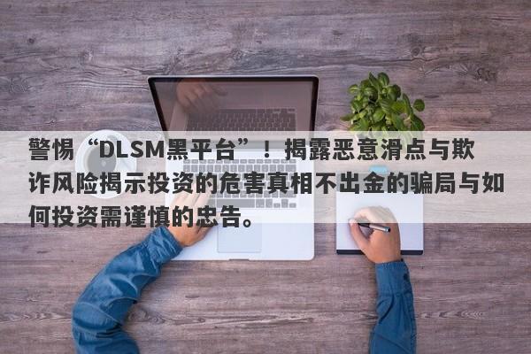 警惕“DLSM黑平台”！揭露恶意滑点与欺诈风险揭示投资的危害真相不出金的骗局与如何投资需谨慎的忠告。-第1张图片-要懂汇圈网