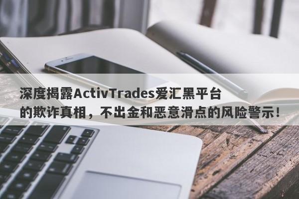 深度揭露ActivTrades爱汇黑平台的欺诈真相，不出金和恶意滑点的风险警示！-第1张图片-要懂汇圈网