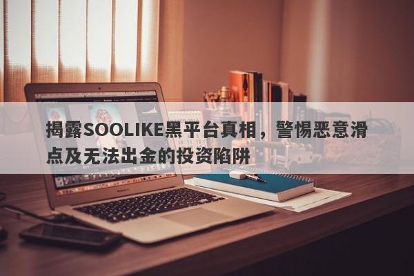 揭露SOOLIKE黑平台真相，警惕恶意滑点及无法出金的投资陷阱-第1张图片-要懂汇圈网