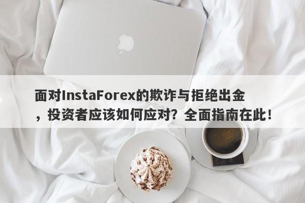 面对InstaForex的欺诈与拒绝出金，投资者应该如何应对？全面指南在此！-第1张图片-要懂汇圈网