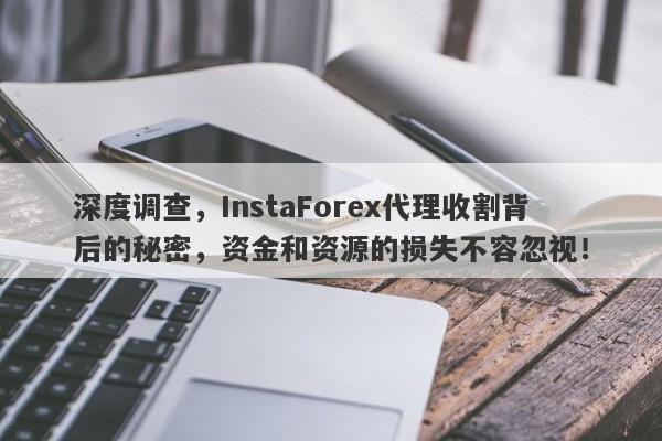 深度调查，InstaForex代理收割背后的秘密，资金和资源的损失不容忽视！-第1张图片-要懂汇圈网