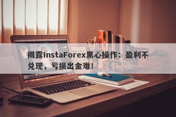 揭露InstaForex黑心操作：盈利不兑现，亏损出金难！-第1张图片-要懂汇圈网