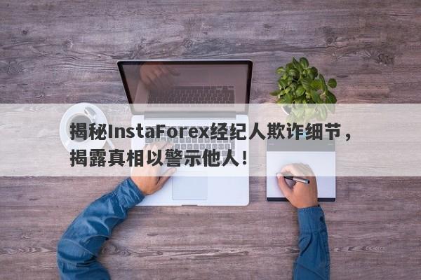 揭秘InstaForex经纪人欺诈细节，揭露真相以警示他人！-第1张图片-要懂汇圈网