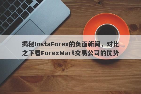 揭秘InstaForex的负面新闻，对比之下看ForexMart交易公司的优势-第1张图片-要懂汇圈网