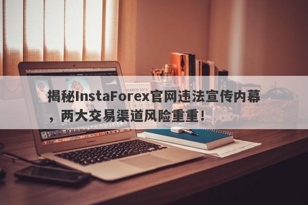 揭秘InstaForex官网违法宣传内幕，两大交易渠道风险重重！-第1张图片-要懂汇圈网