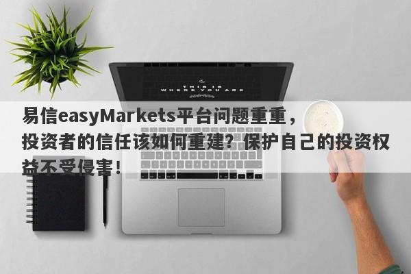 易信easyMarkets平台问题重重，投资者的信任该如何重建？保护自己的投资权益不受侵害！-第1张图片-要懂汇圈网