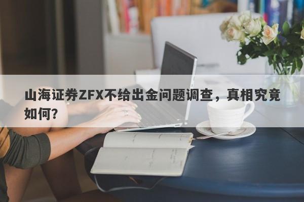 山海证券ZFX不给出金问题调查，真相究竟如何？-第1张图片-要懂汇圈网