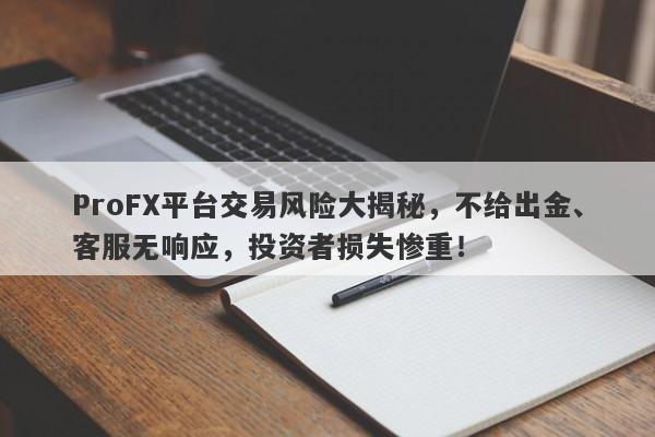 ProFX平台交易风险大揭秘，不给出金、客服无响应，投资者损失惨重！-第1张图片-要懂汇圈网