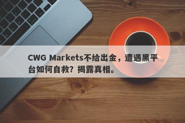 CWG Markets不给出金，遭遇黑平台如何自救？揭露真相。-第1张图片-要懂汇圈网