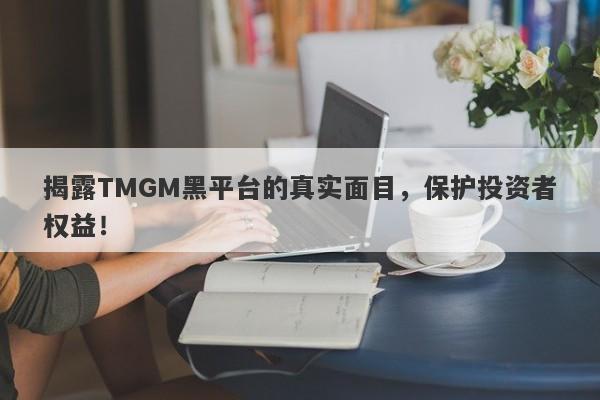 揭露TMGM黑平台的真实面目，保护投资者权益！-第1张图片-要懂汇圈网