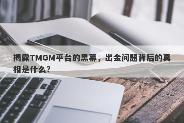 揭露TMGM平台的黑幕，出金问题背后的真相是什么？-第1张图片-要懂汇圈网