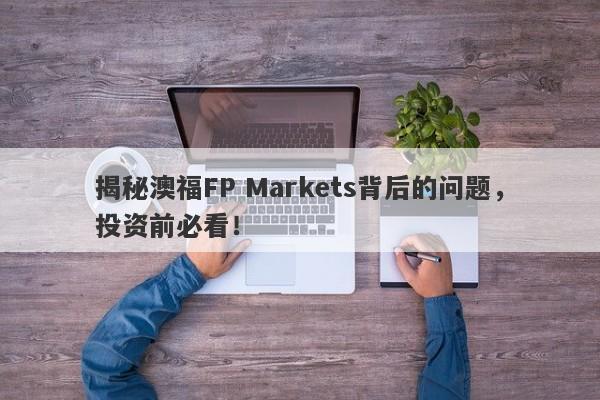 揭秘澳福FP Markets背后的问题，投资前必看！-第1张图片-要懂汇圈网