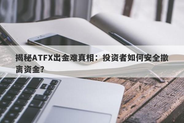 揭秘ATFX出金难真相：投资者如何安全撤离资金？-第1张图片-要懂汇圈网