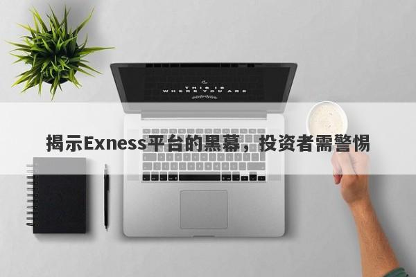 揭示Exness平台的黑幕，投资者需警惕-第1张图片-要懂汇圈网