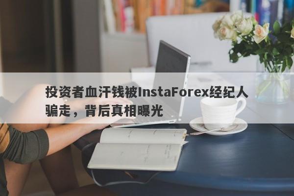 投资者血汗钱被InstaForex经纪人骗走，背后真相曝光-第1张图片-要懂汇圈网