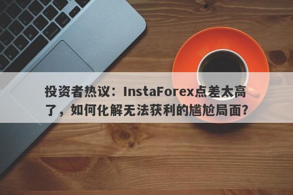 投资者热议：InstaForex点差太高了，如何化解无法获利的尴尬局面？-第1张图片-要懂汇圈网