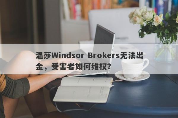 温莎Windsor Brokers无法出金，受害者如何维权？-第1张图片-要懂汇圈网