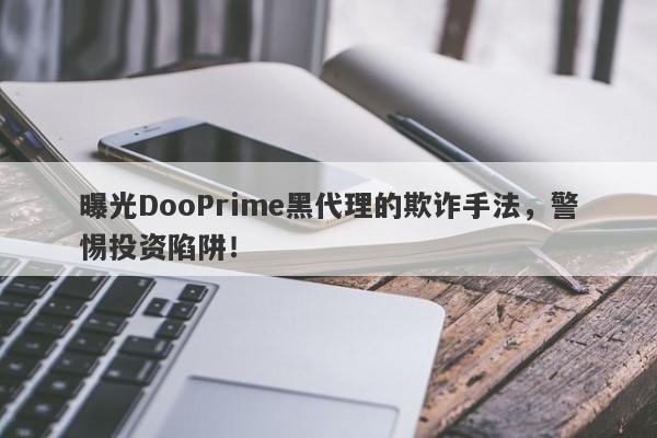 曝光DooPrime黑代理的欺诈手法，警惕投资陷阱！-第1张图片-要懂汇圈网