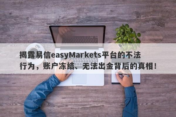 揭露易信easyMarkets平台的不法行为，账户冻结、无法出金背后的真相！-第1张图片-要懂汇圈网