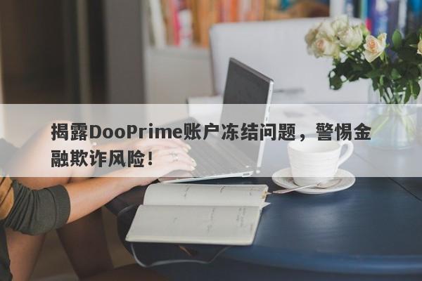 揭露DooPrime账户冻结问题，警惕金融欺诈风险！-第1张图片-要懂汇圈网