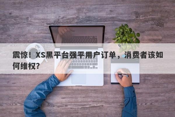 震惊！XS黑平台强平用户订单，消费者该如何维权？-第1张图片-要懂汇圈网